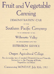 Oregon Agricultural College Extension Service Demonstration Car announcement, 1915. During its first few decades, the OAC Extension Service often utilized appropriately equipped railroad cars to provide demonstrations to Oregonians on a variety of topics. The Fruit and Vegetable Canning Demonstration Car, operated in conjunction with the Southern Pacific railroad, included five different home-canning outfits, various types of canning containers, soldering facilities, and illustrative charts.